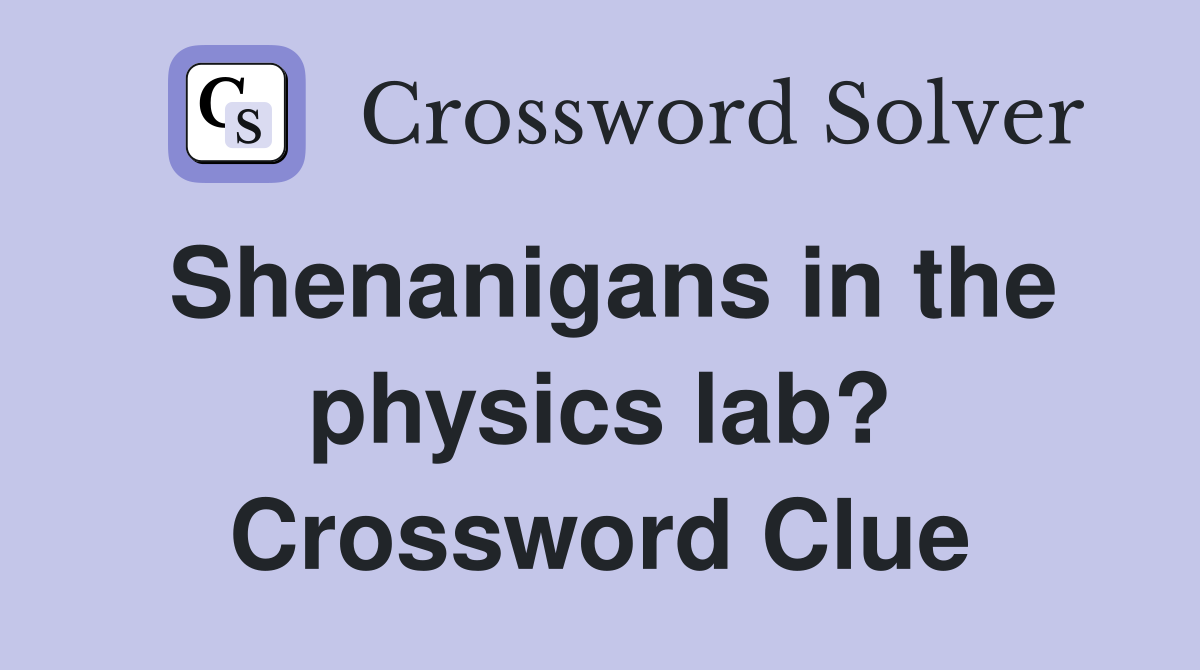 Shenanigans in the physics lab? Crossword Clue Answers Crossword Solver